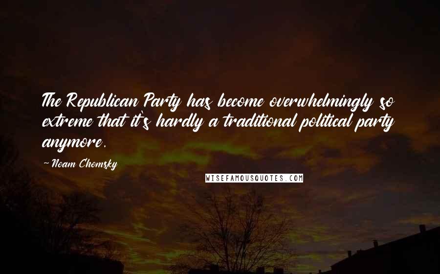 Noam Chomsky Quotes: The Republican Party has become overwhelmingly so extreme that it's hardly a traditional political party anymore.