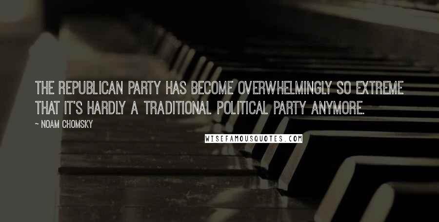 Noam Chomsky Quotes: The Republican Party has become overwhelmingly so extreme that it's hardly a traditional political party anymore.