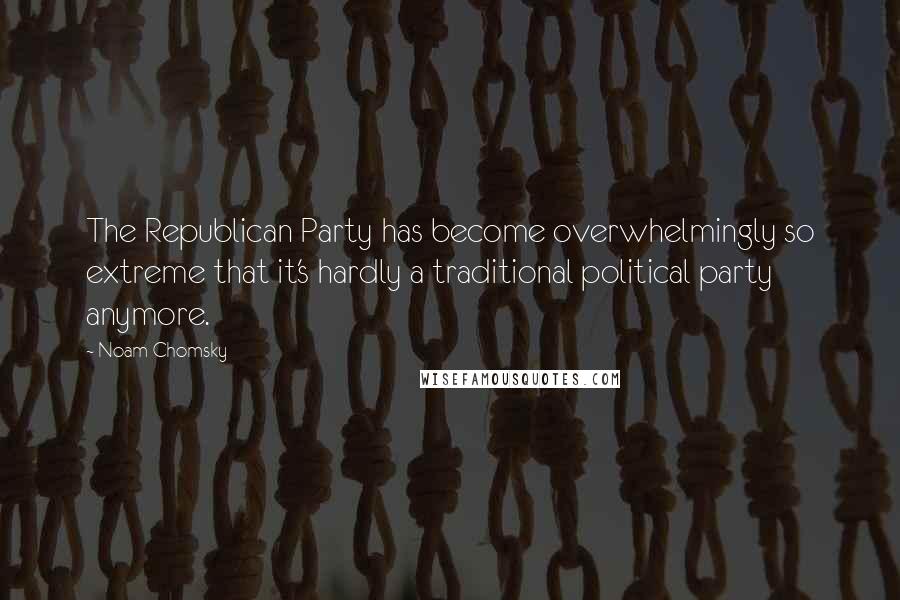 Noam Chomsky Quotes: The Republican Party has become overwhelmingly so extreme that it's hardly a traditional political party anymore.