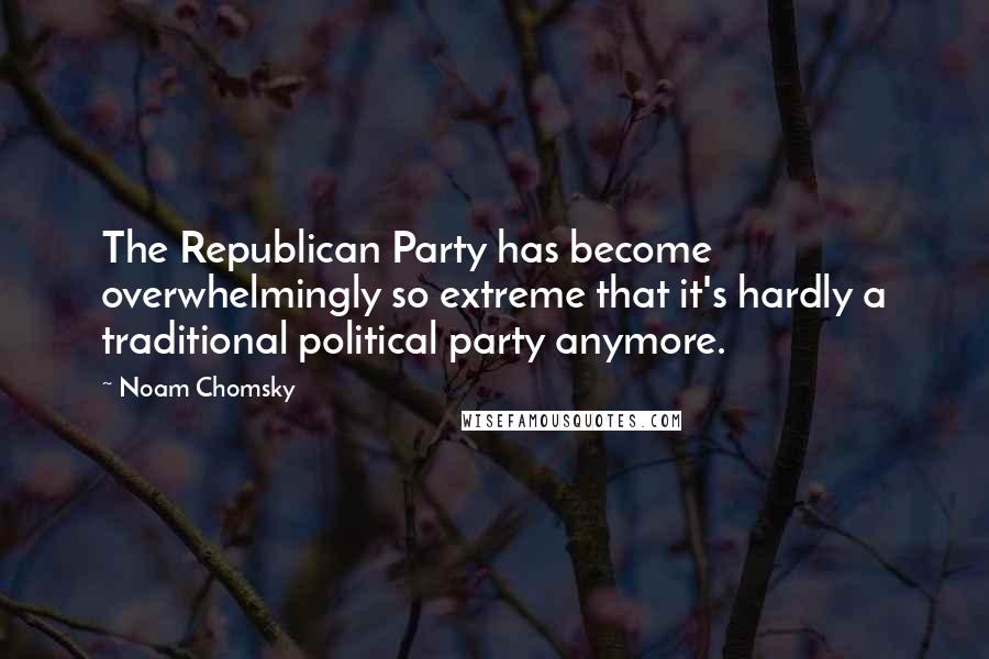 Noam Chomsky Quotes: The Republican Party has become overwhelmingly so extreme that it's hardly a traditional political party anymore.