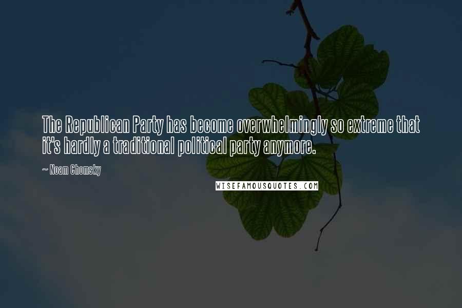 Noam Chomsky Quotes: The Republican Party has become overwhelmingly so extreme that it's hardly a traditional political party anymore.