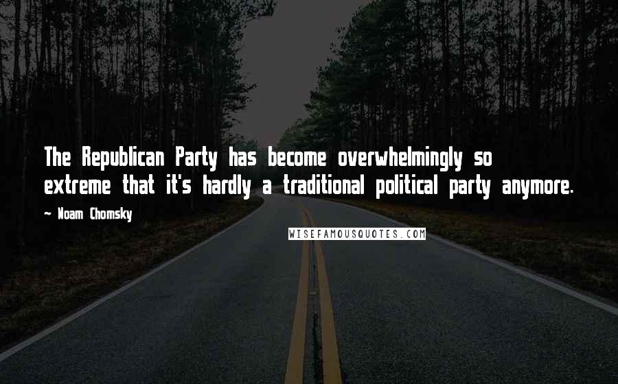 Noam Chomsky Quotes: The Republican Party has become overwhelmingly so extreme that it's hardly a traditional political party anymore.