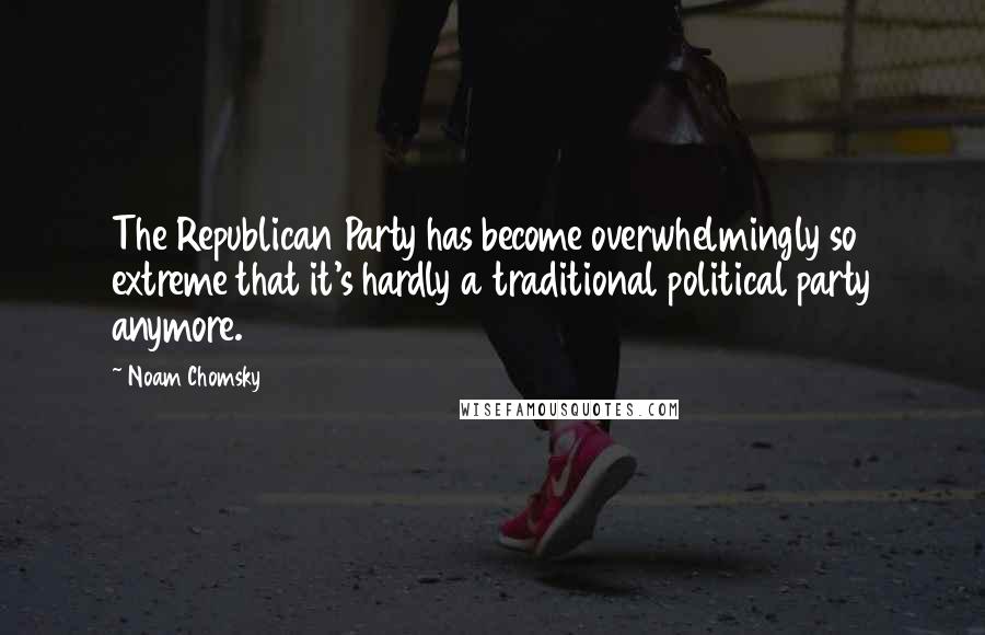 Noam Chomsky Quotes: The Republican Party has become overwhelmingly so extreme that it's hardly a traditional political party anymore.