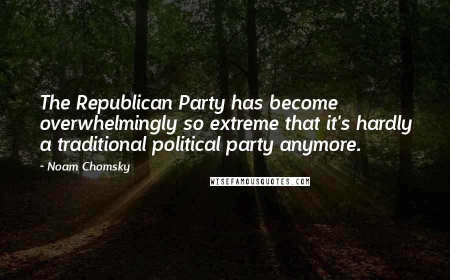 Noam Chomsky Quotes: The Republican Party has become overwhelmingly so extreme that it's hardly a traditional political party anymore.