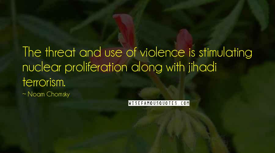 Noam Chomsky Quotes: The threat and use of violence is stimulating nuclear proliferation along with jihadi terrorism.