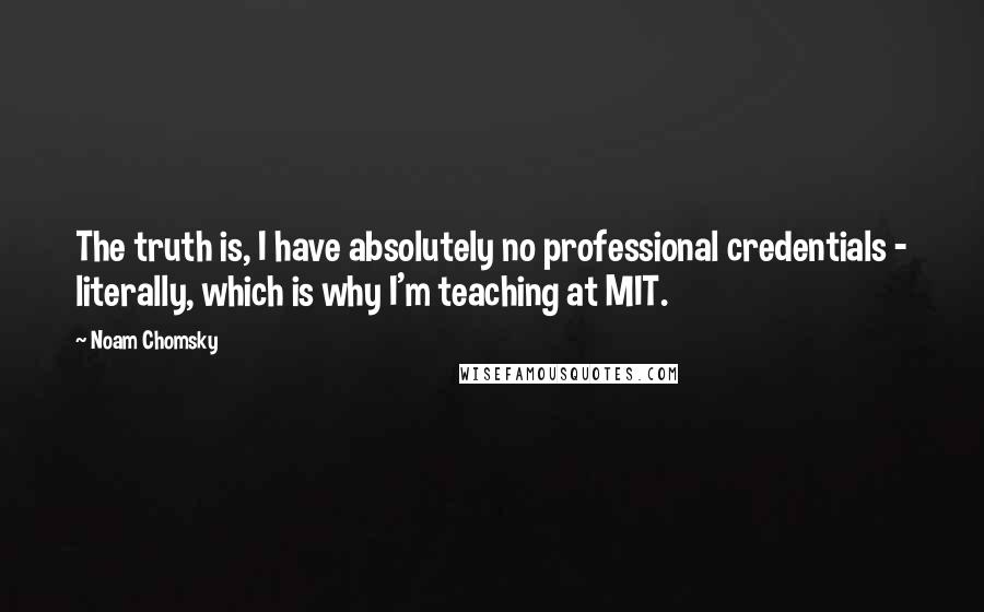 Noam Chomsky Quotes: The truth is, I have absolutely no professional credentials - literally, which is why I'm teaching at MIT.