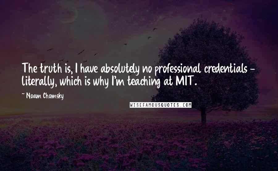 Noam Chomsky Quotes: The truth is, I have absolutely no professional credentials - literally, which is why I'm teaching at MIT.