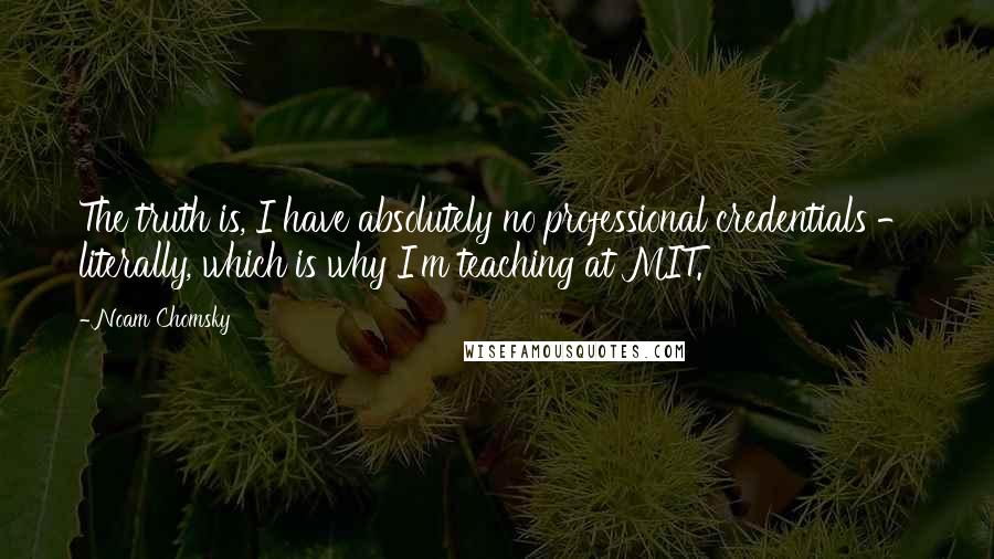 Noam Chomsky Quotes: The truth is, I have absolutely no professional credentials - literally, which is why I'm teaching at MIT.