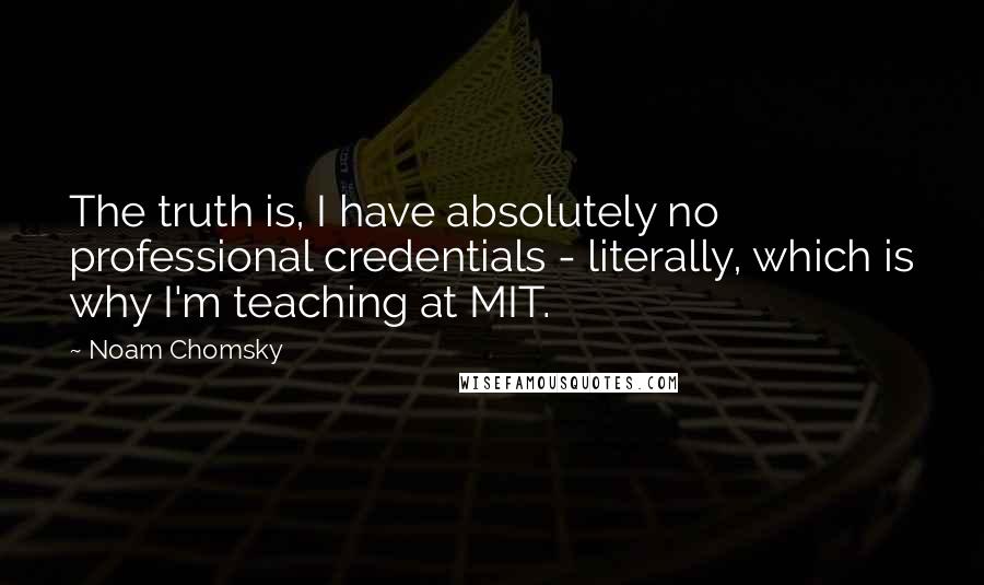 Noam Chomsky Quotes: The truth is, I have absolutely no professional credentials - literally, which is why I'm teaching at MIT.