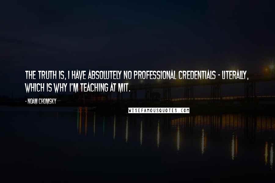 Noam Chomsky Quotes: The truth is, I have absolutely no professional credentials - literally, which is why I'm teaching at MIT.