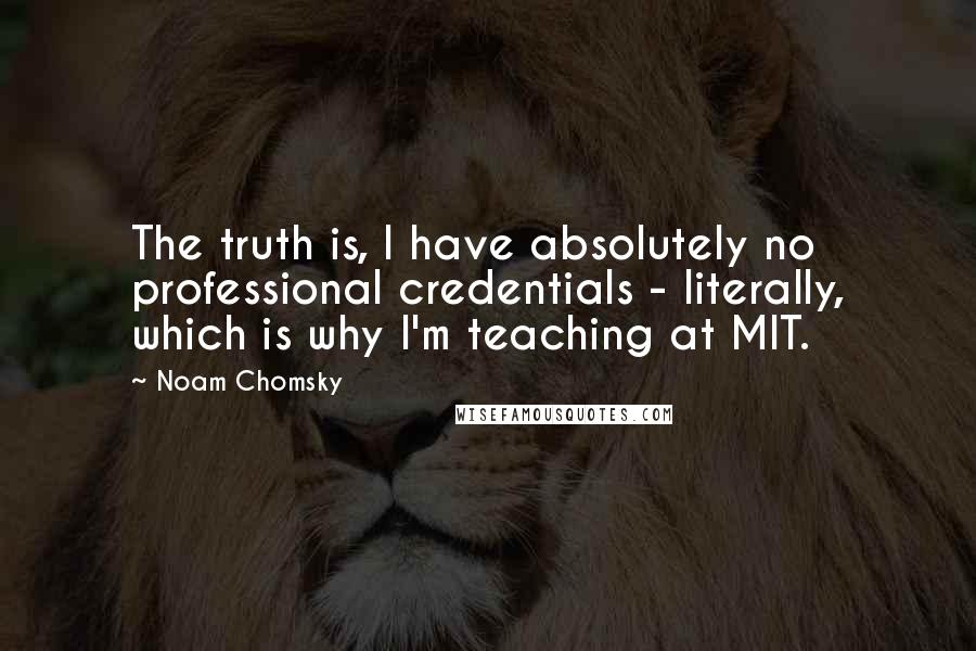 Noam Chomsky Quotes: The truth is, I have absolutely no professional credentials - literally, which is why I'm teaching at MIT.