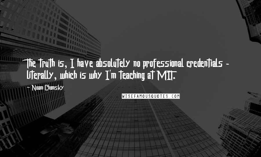 Noam Chomsky Quotes: The truth is, I have absolutely no professional credentials - literally, which is why I'm teaching at MIT.