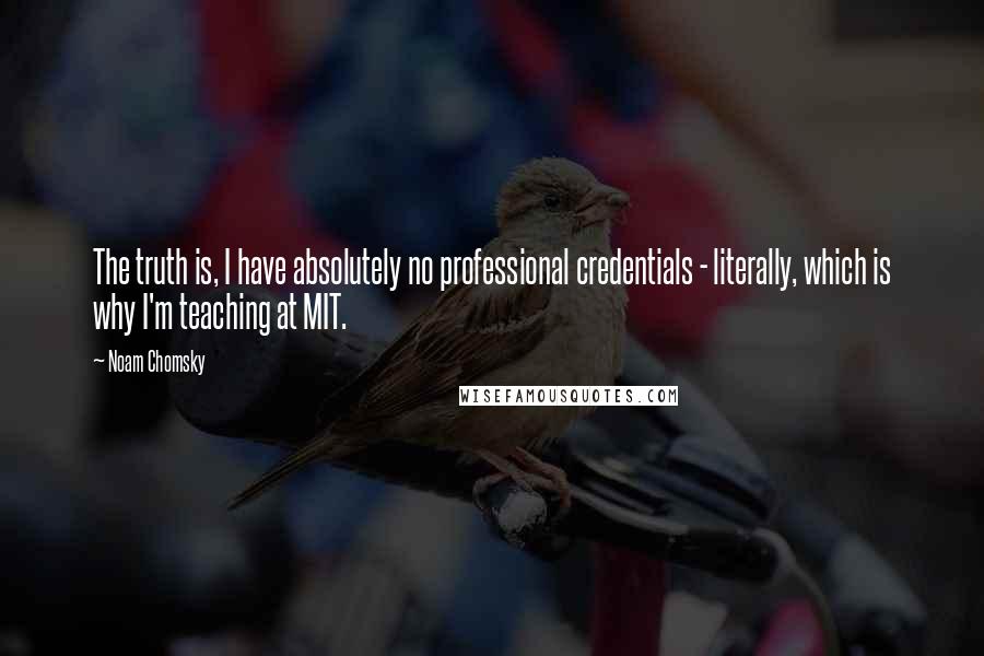 Noam Chomsky Quotes: The truth is, I have absolutely no professional credentials - literally, which is why I'm teaching at MIT.