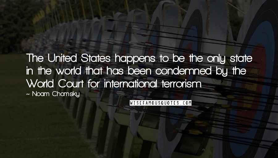 Noam Chomsky Quotes: The United States happens to be the only state in the world that has been condemned by the World Court for international terrorism.