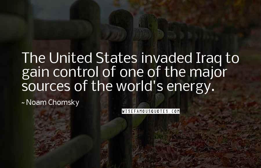 Noam Chomsky Quotes: The United States invaded Iraq to gain control of one of the major sources of the world's energy.