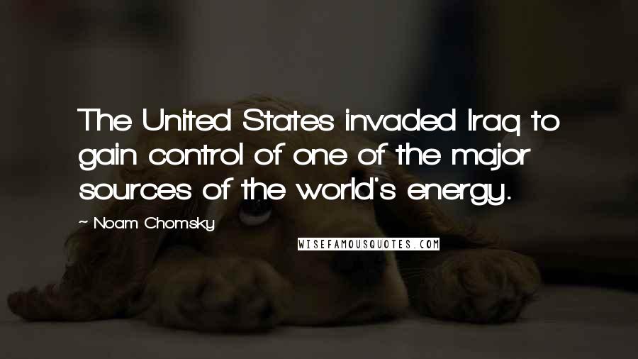 Noam Chomsky Quotes: The United States invaded Iraq to gain control of one of the major sources of the world's energy.