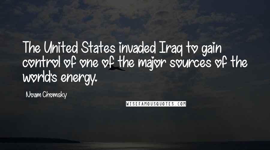 Noam Chomsky Quotes: The United States invaded Iraq to gain control of one of the major sources of the world's energy.