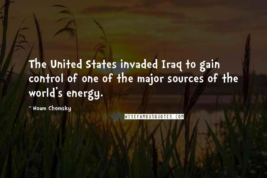 Noam Chomsky Quotes: The United States invaded Iraq to gain control of one of the major sources of the world's energy.