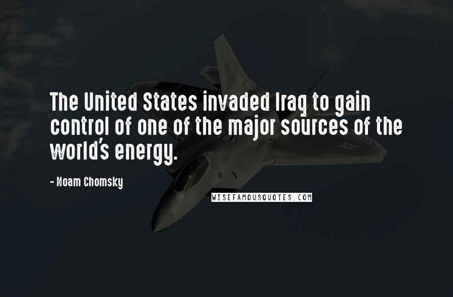 Noam Chomsky Quotes: The United States invaded Iraq to gain control of one of the major sources of the world's energy.