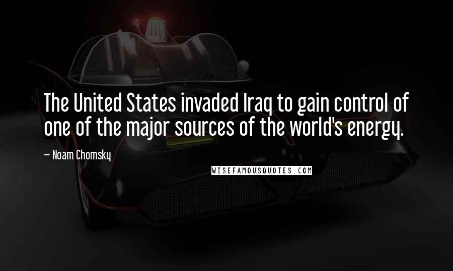 Noam Chomsky Quotes: The United States invaded Iraq to gain control of one of the major sources of the world's energy.
