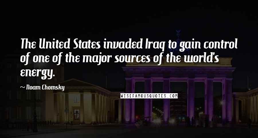 Noam Chomsky Quotes: The United States invaded Iraq to gain control of one of the major sources of the world's energy.