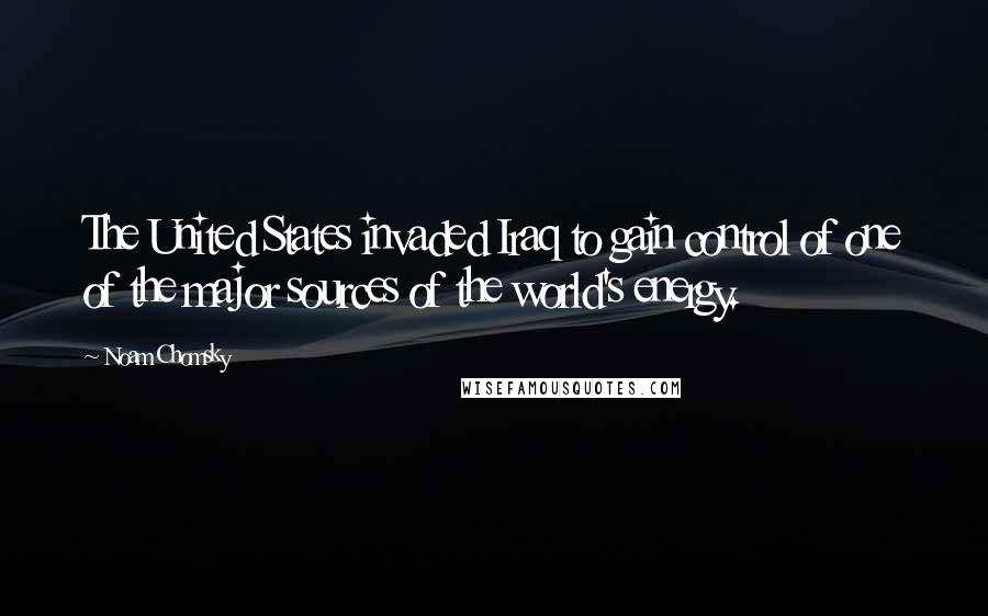 Noam Chomsky Quotes: The United States invaded Iraq to gain control of one of the major sources of the world's energy.