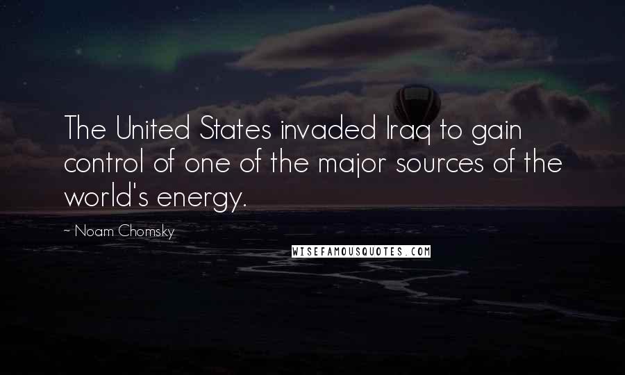Noam Chomsky Quotes: The United States invaded Iraq to gain control of one of the major sources of the world's energy.