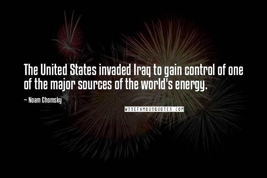 Noam Chomsky Quotes: The United States invaded Iraq to gain control of one of the major sources of the world's energy.