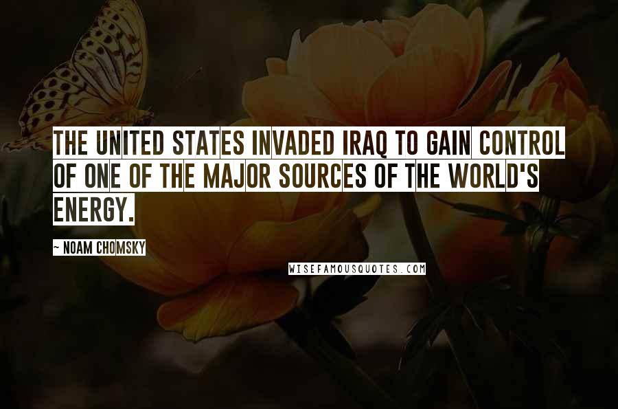 Noam Chomsky Quotes: The United States invaded Iraq to gain control of one of the major sources of the world's energy.