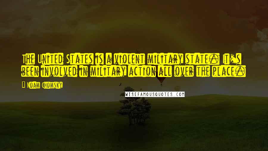 Noam Chomsky Quotes: The United States is a violent military state. It's been involved in military action all over the place.