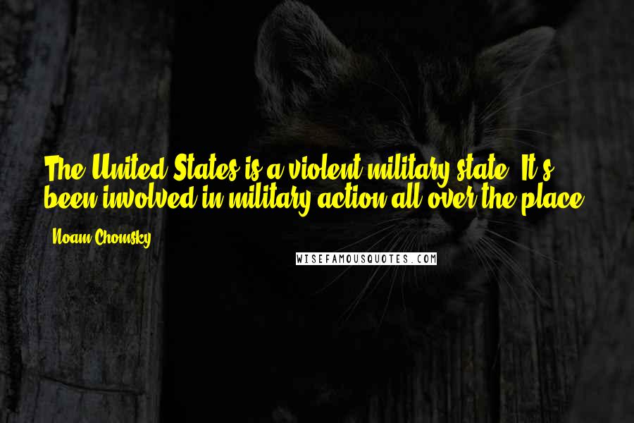 Noam Chomsky Quotes: The United States is a violent military state. It's been involved in military action all over the place.