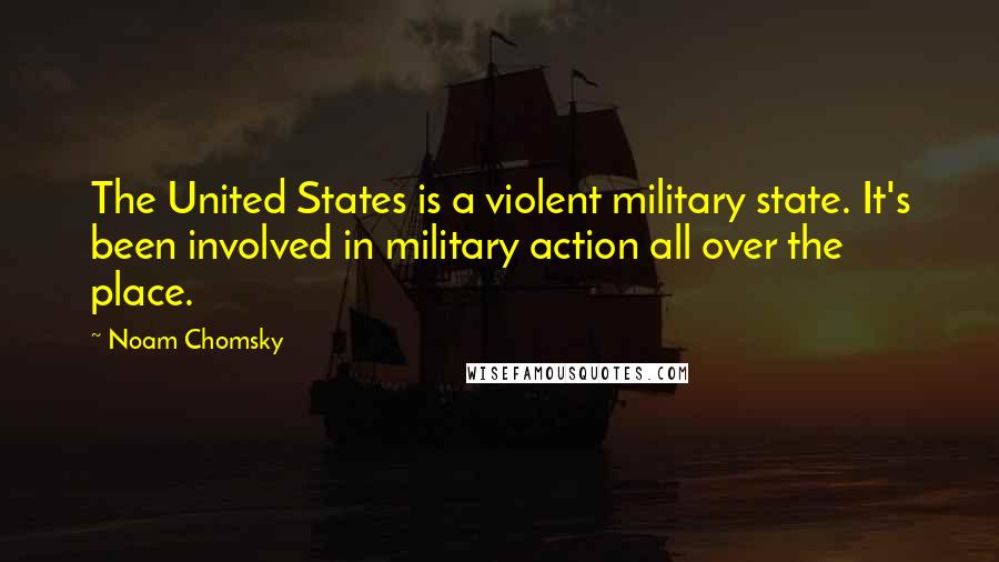 Noam Chomsky Quotes: The United States is a violent military state. It's been involved in military action all over the place.