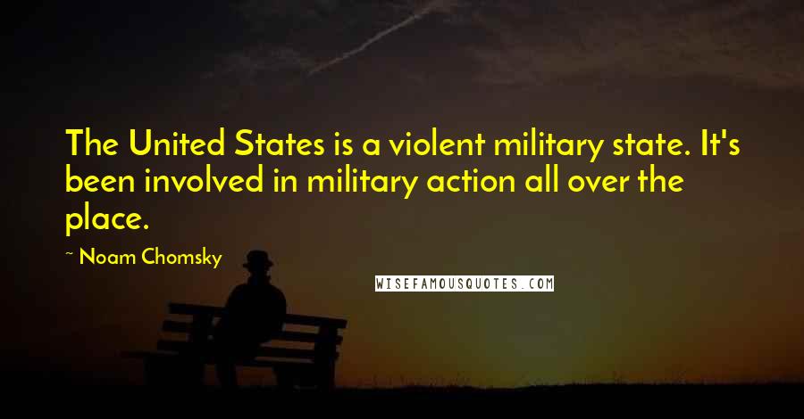Noam Chomsky Quotes: The United States is a violent military state. It's been involved in military action all over the place.