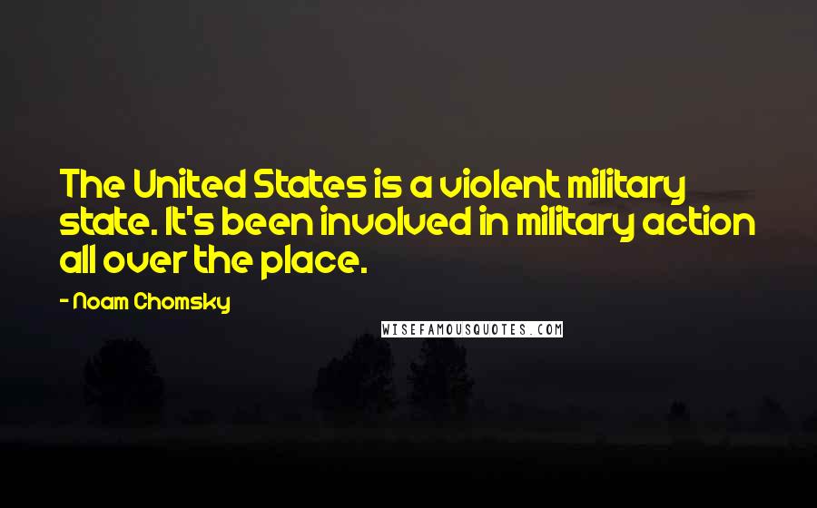 Noam Chomsky Quotes: The United States is a violent military state. It's been involved in military action all over the place.