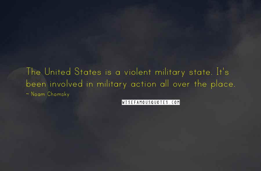 Noam Chomsky Quotes: The United States is a violent military state. It's been involved in military action all over the place.