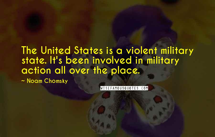 Noam Chomsky Quotes: The United States is a violent military state. It's been involved in military action all over the place.