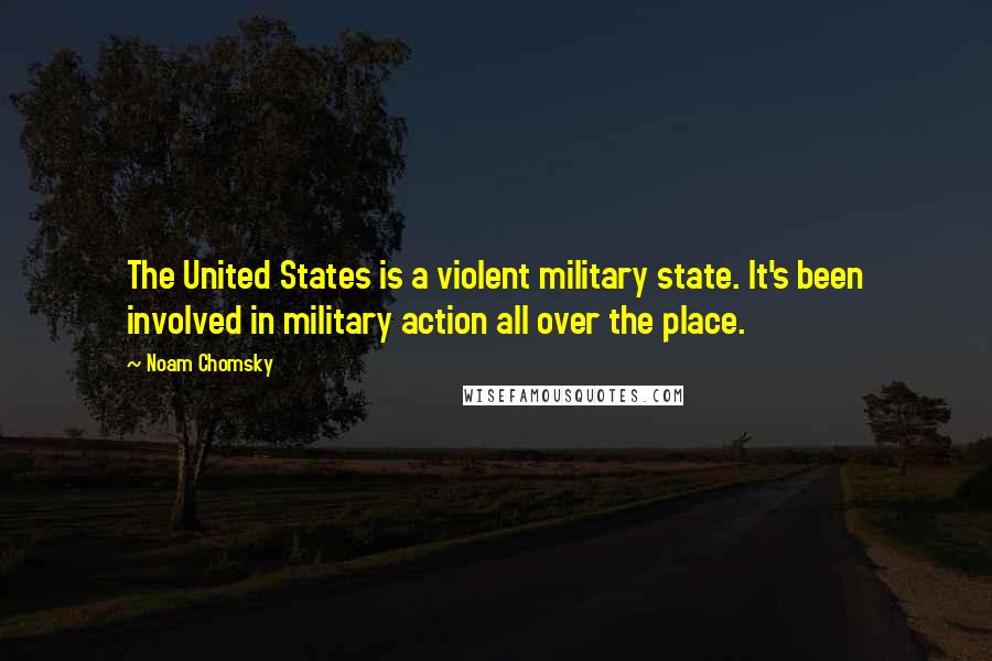 Noam Chomsky Quotes: The United States is a violent military state. It's been involved in military action all over the place.