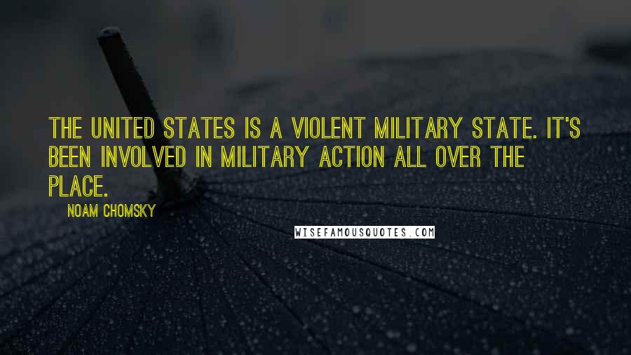 Noam Chomsky Quotes: The United States is a violent military state. It's been involved in military action all over the place.