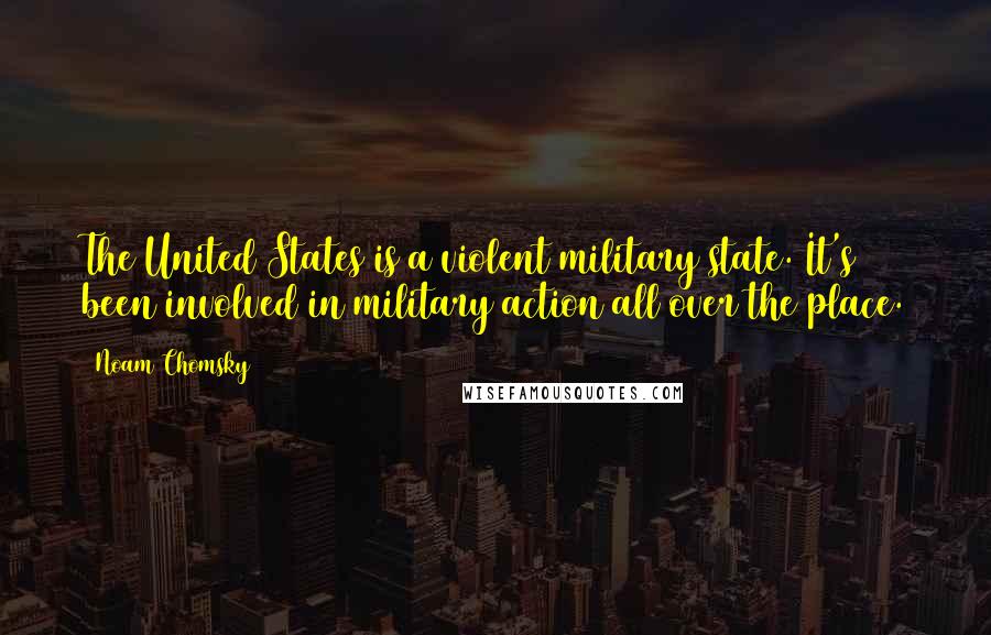 Noam Chomsky Quotes: The United States is a violent military state. It's been involved in military action all over the place.