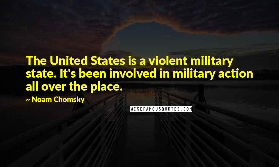 Noam Chomsky Quotes: The United States is a violent military state. It's been involved in military action all over the place.