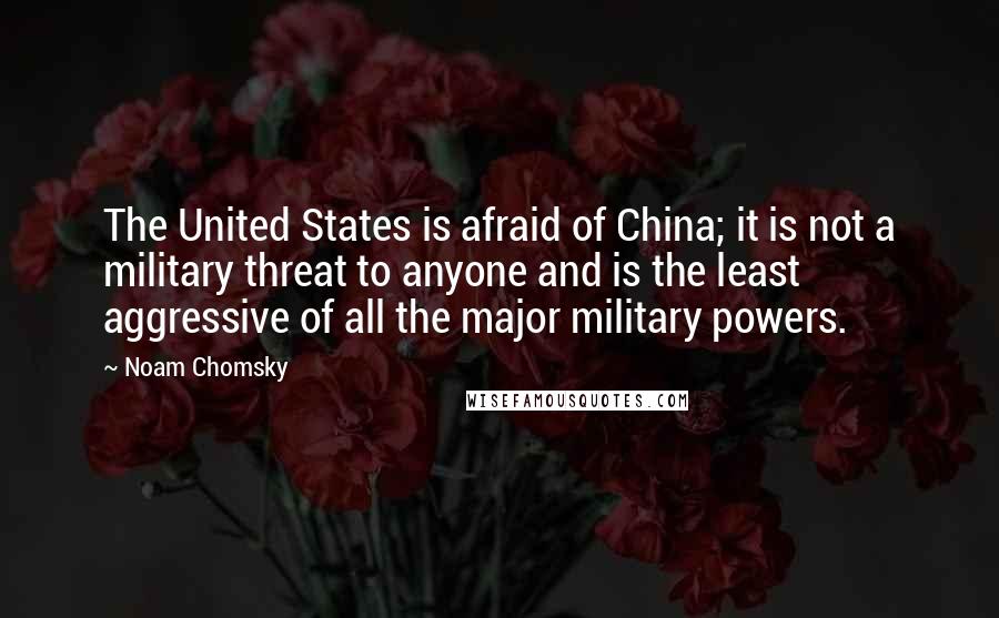 Noam Chomsky Quotes: The United States is afraid of China; it is not a military threat to anyone and is the least aggressive of all the major military powers.