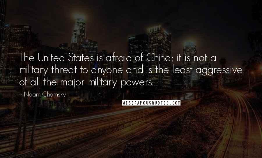 Noam Chomsky Quotes: The United States is afraid of China; it is not a military threat to anyone and is the least aggressive of all the major military powers.