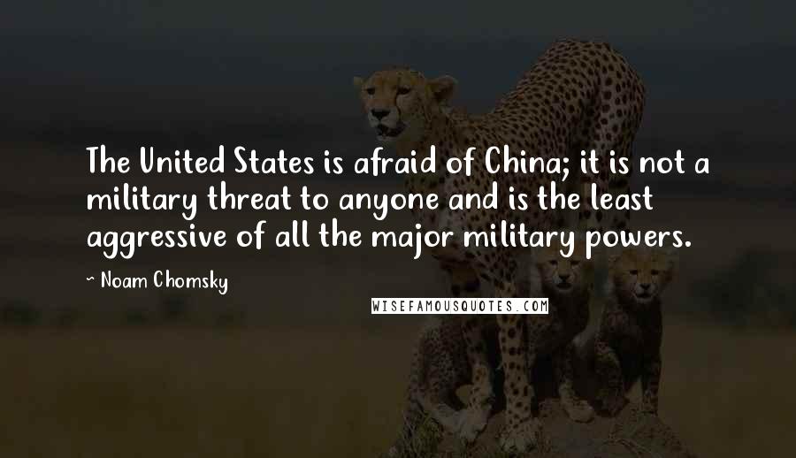 Noam Chomsky Quotes: The United States is afraid of China; it is not a military threat to anyone and is the least aggressive of all the major military powers.
