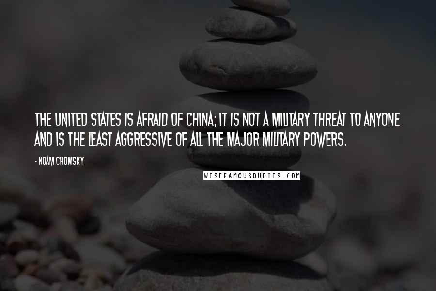 Noam Chomsky Quotes: The United States is afraid of China; it is not a military threat to anyone and is the least aggressive of all the major military powers.