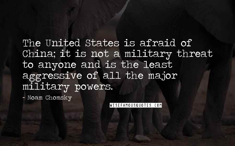 Noam Chomsky Quotes: The United States is afraid of China; it is not a military threat to anyone and is the least aggressive of all the major military powers.