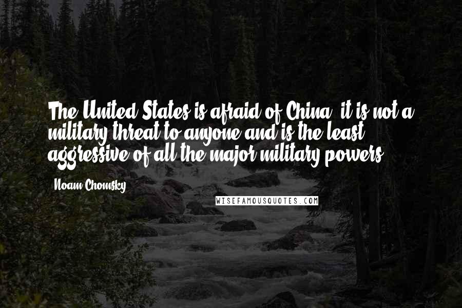 Noam Chomsky Quotes: The United States is afraid of China; it is not a military threat to anyone and is the least aggressive of all the major military powers.