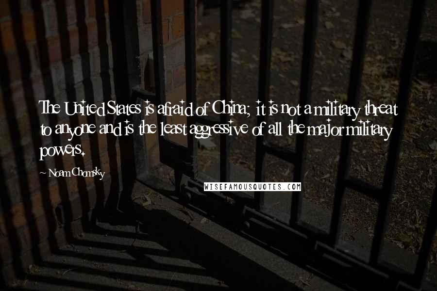 Noam Chomsky Quotes: The United States is afraid of China; it is not a military threat to anyone and is the least aggressive of all the major military powers.