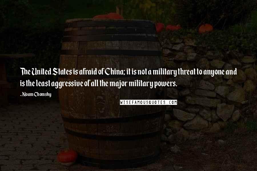 Noam Chomsky Quotes: The United States is afraid of China; it is not a military threat to anyone and is the least aggressive of all the major military powers.