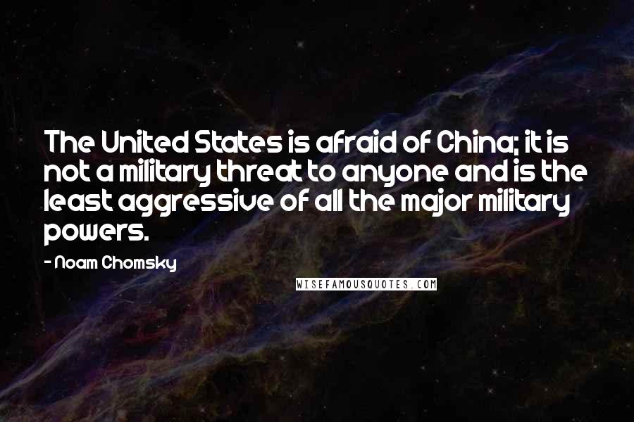 Noam Chomsky Quotes: The United States is afraid of China; it is not a military threat to anyone and is the least aggressive of all the major military powers.