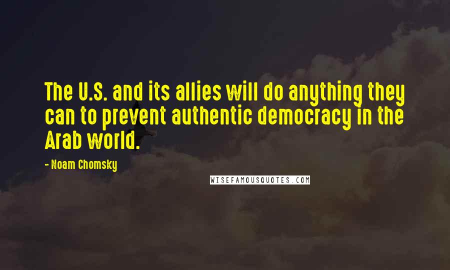 Noam Chomsky Quotes: The U.S. and its allies will do anything they can to prevent authentic democracy in the Arab world.